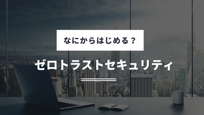 全ての通信を信頼しない「ゼロトラストセキュリティ」、何から手を
